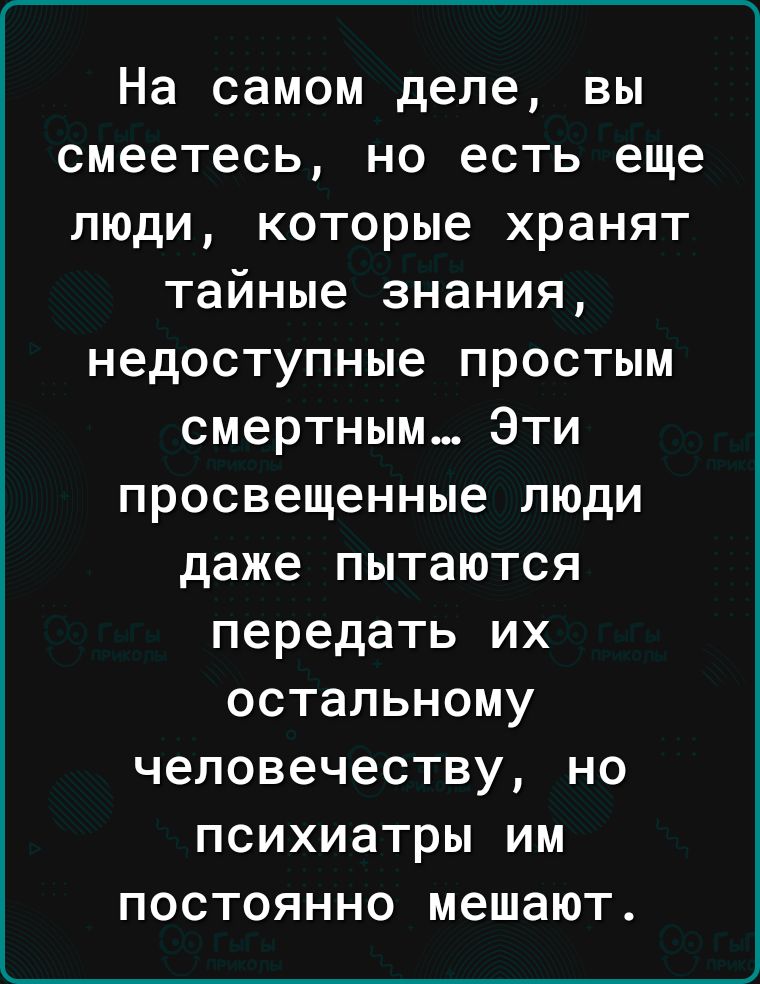На самом деле вы смеетесь но есть еще люди которые хранят тайные знания недоступные простым смертным Эти просвещенные люди даже пытаются передать их остальному человечеству но психиатры им постоянно мешают