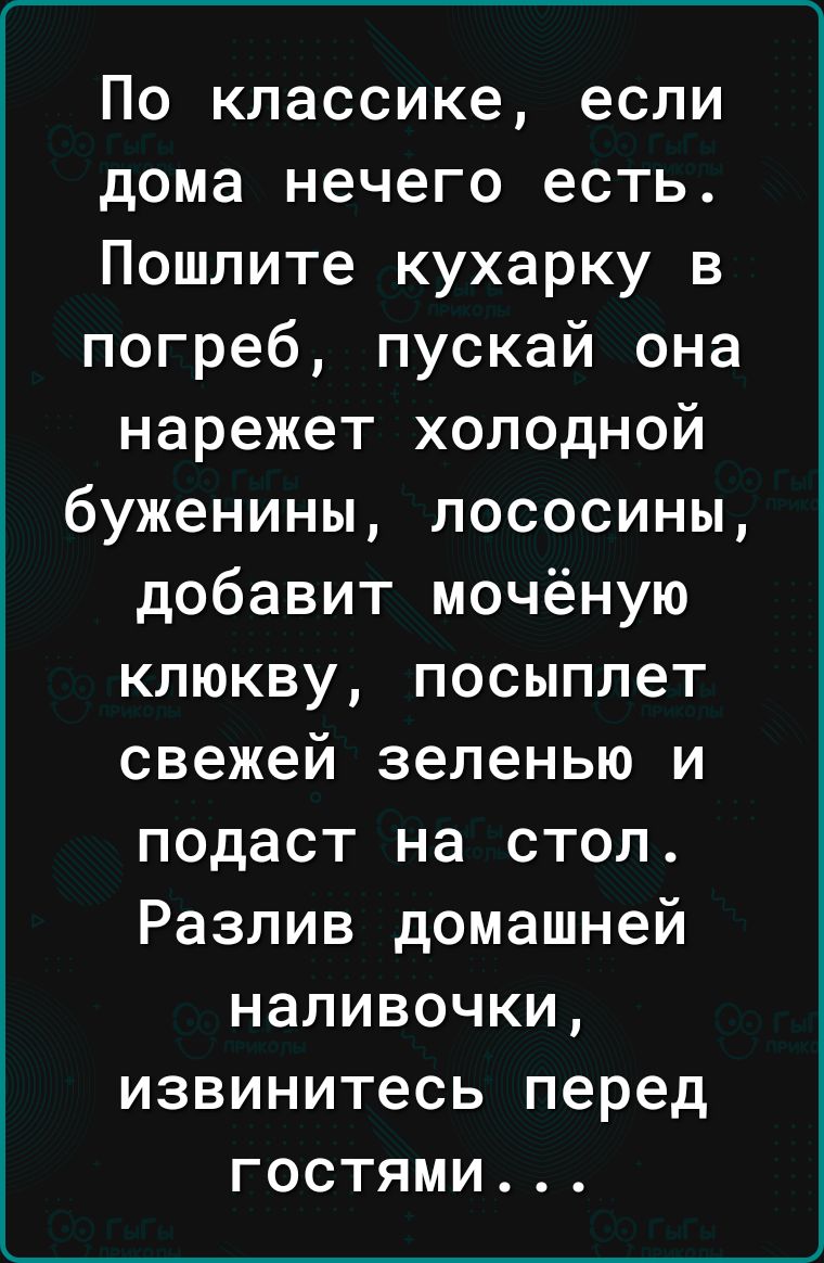 г________ По классике если дома нечего есть Пошлите кухарку в погреб пускай  она нарежет холодной буженины лососины добавит мочёную клюкву посыплет  свежей зеленью и подаст на стол Разлив домашней наливочки извинитесь перед