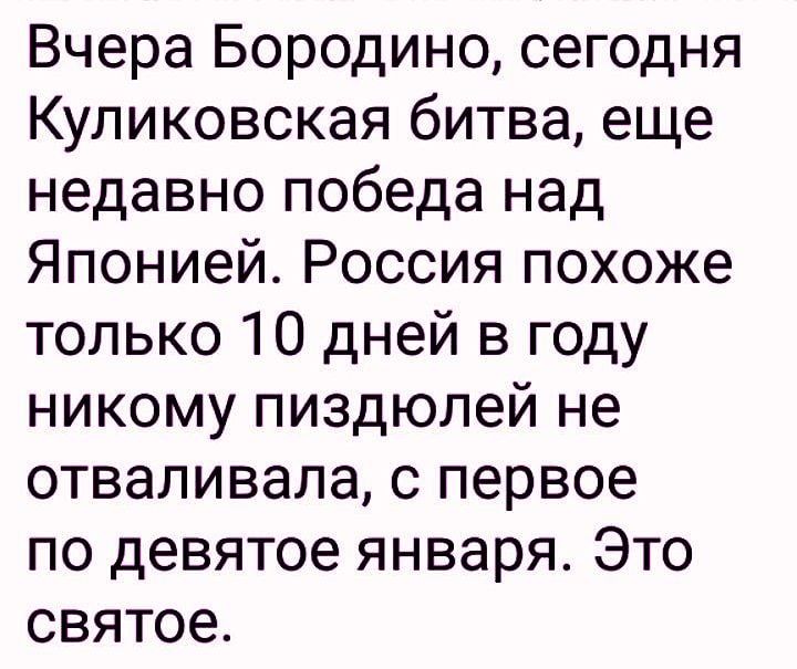 Вчера Бородино сегодня Куликовская битва еще недавно победа над Японией Россия похоже только 10 дней в году никому пиздюлей не отваливала с первое по девятое января Это святое