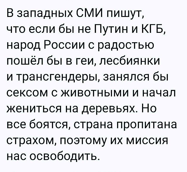 В западных СМИ пишут что если бы не Путин и КГБ народ России с радостью пошёл бы в геи лесбиянки и трансгендеры занялся бы сексом с животными и начал жениться на деревьях Но все боятся страна пропитана страхом поэтому их миссия нас освободить