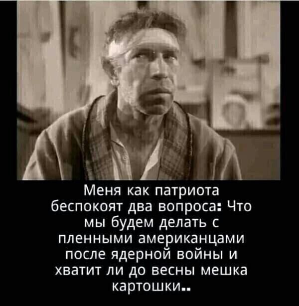 Меня как патриота беспокоят два вопроса Что мы будем делать пленными американцами после ядерной войны и хватит ли до весны мешка картошки