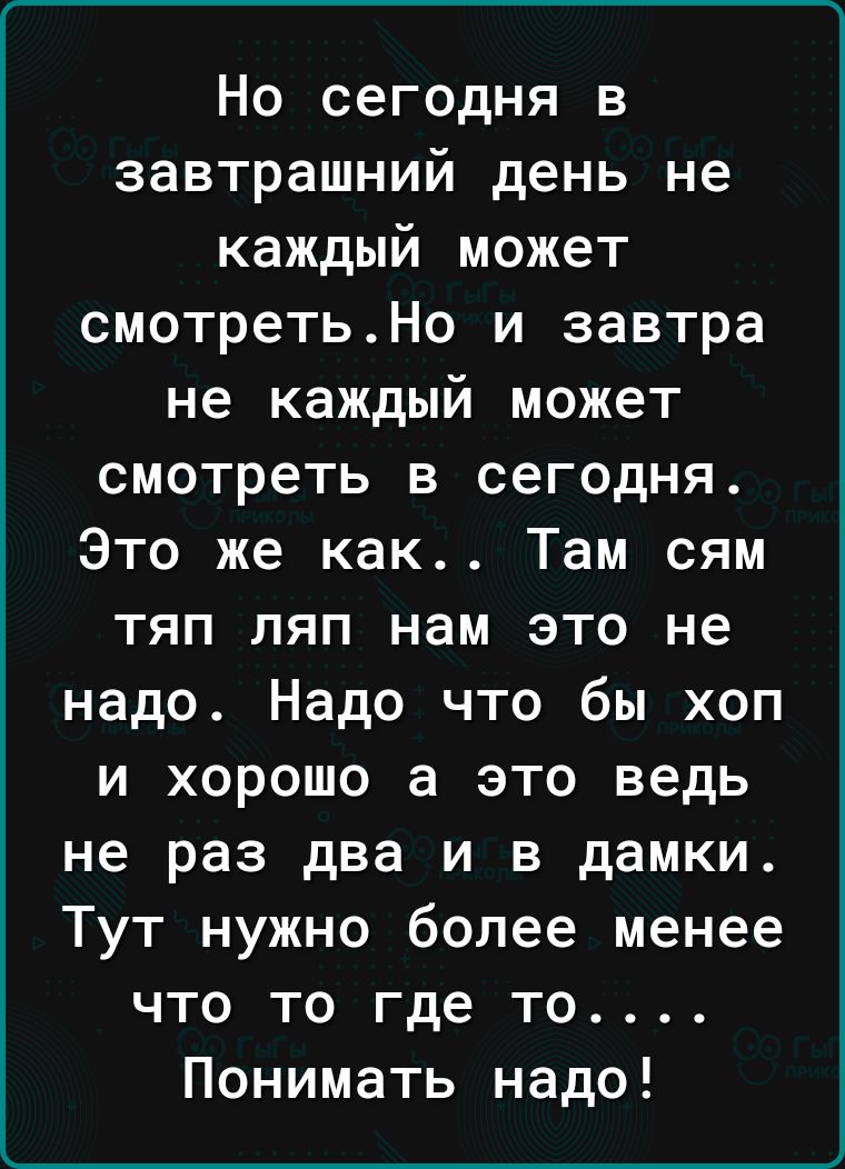 Но сегодня в завтрашний день не каждый может смотретьНо и завтра не каждый может смотреть 3 сегодня Это же как Там сям тяп ляп нам это не надо Надо что бы хоп и хорошо а это ведь не раз два и в дамки Тут нужно более менее что то где то Понимать надо