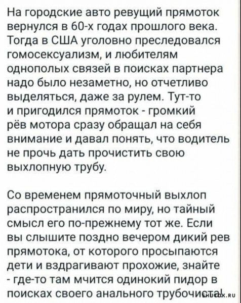 На городские авто ревущий прямоток вернулся в 60 х годах прошлого века Тогда в США уголовно преследовался гомосексуализм и любителям однополых связей в поисках партнера надо было незаметно но отчетливо выделяться даже за рулем Тут то и пригодился прямоток громкий рёв мотора сразу обращал на себя внимание и давал понять что водитель не прочь дать прочистить свою выхлопную трубу СО временем ПРЯМОТОЧ