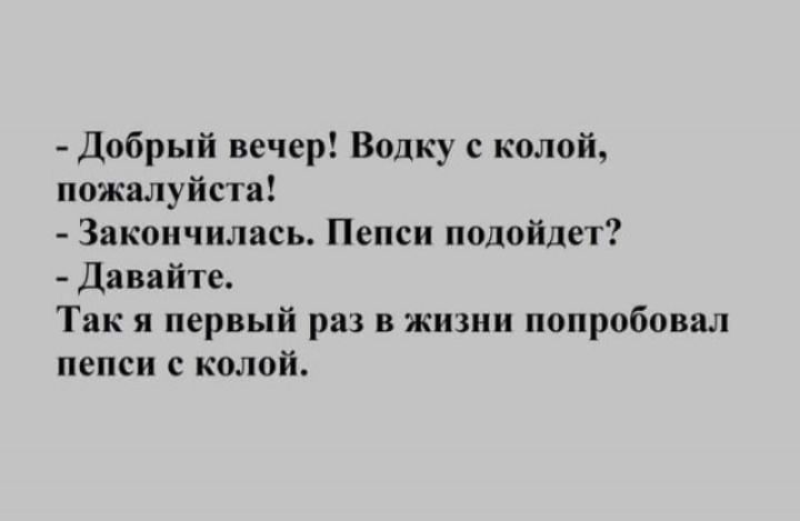 Добрый вечер Водку копай пожилуйств Закончилась Пепси подойдет двввйте Так я первый раз в жиши попробовал пепси с копой