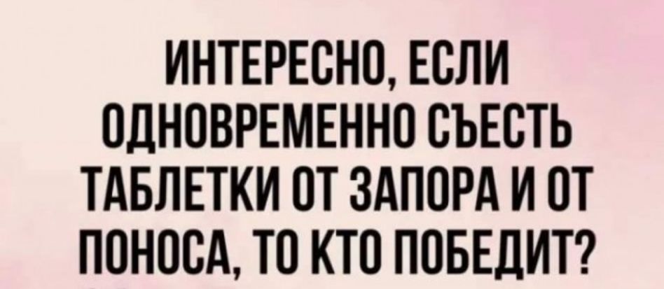 ИНТЕРЕОНО ЕОПИ ОДНОВРЕМЕННО ОЪЕОТЬ ТАБЛЕТКИ ОТ ЗАПОРА И ОТ ПОНООА ТО КТО ПОБЕДИТ