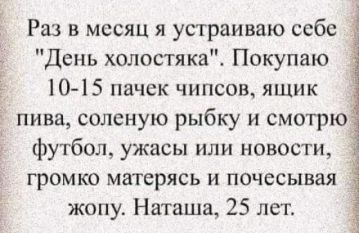 Раз в месяц я устраиваю себе День холостяка Покупаю 1015 пачек чипсов ящик пива соленую рыбку и смотрю футбол ужасы или новости _ громко матерясь и почесывая жопу Наташа 25 лет