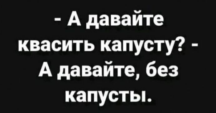 А давайте квасить капусту А давайте без капусты