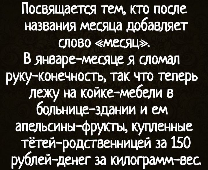 Посвящается тем кто после названия месяца добавляет слово месяц В январемесяце я сломал руку конечносгь так что теперь лежу на койкемебели в больнице здании и ем апельсиныфрупы купленные тетей родственницей за 150 рублейденег за кушогралмлвег