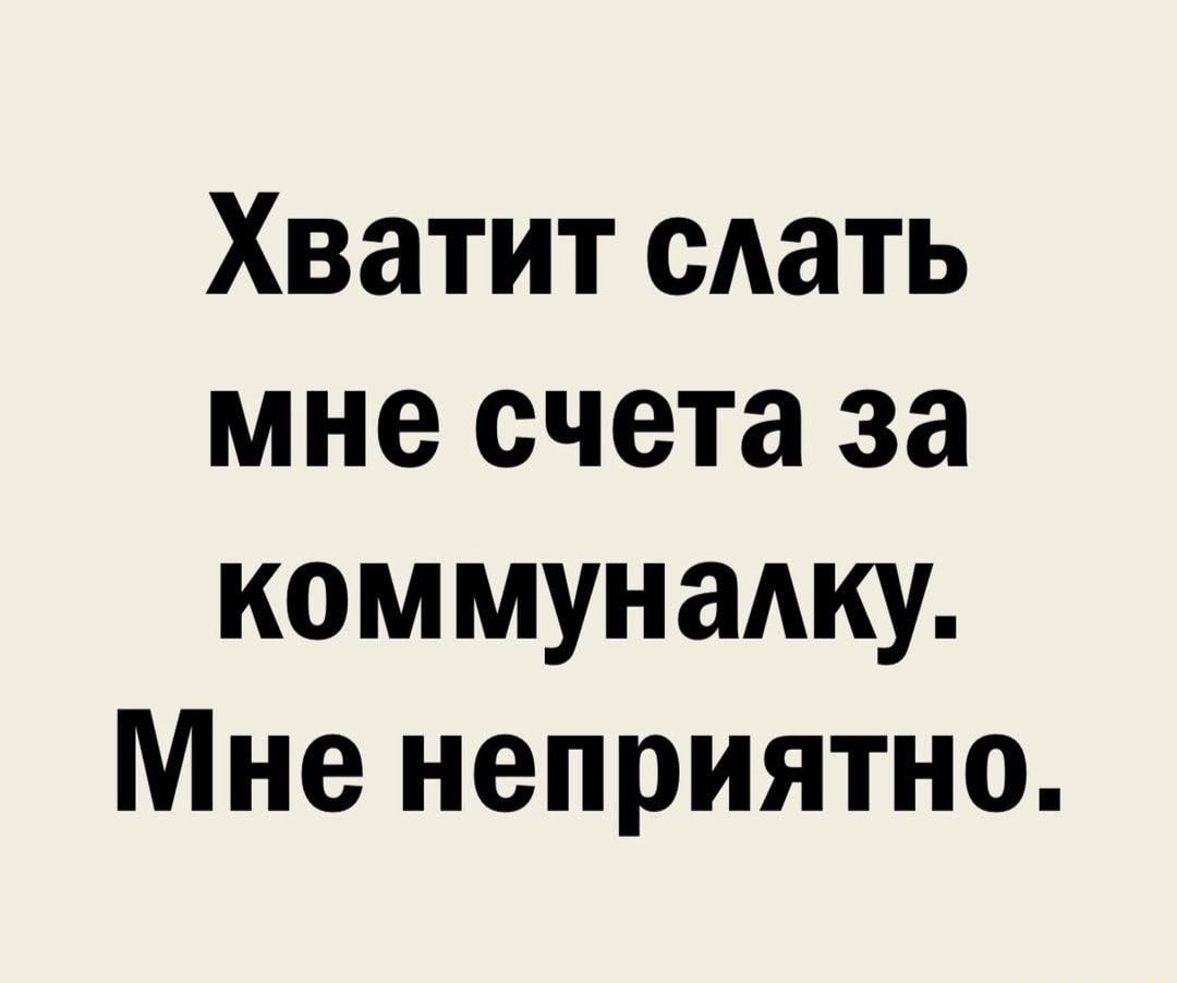 Хватит сдать мне счета за коммуналку Мне неприятно