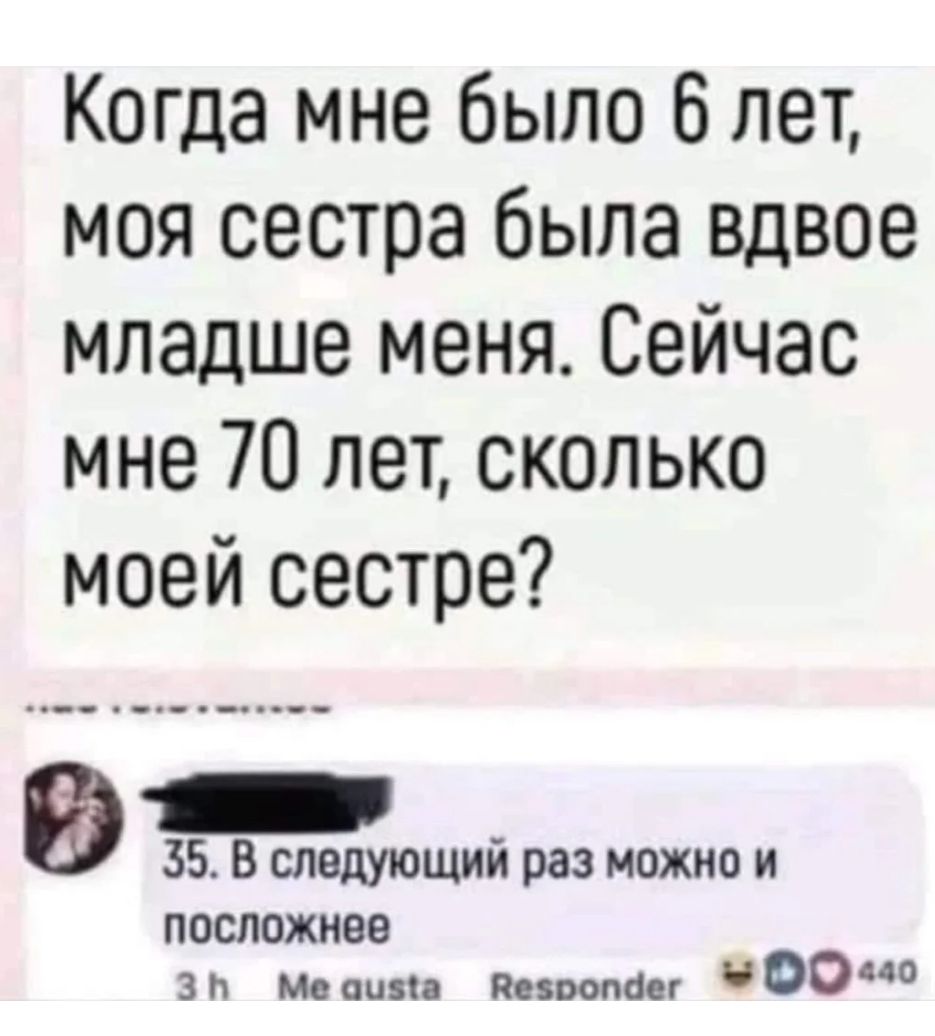 Когда мне было 6 лет моя сестра была вдвое младше меня Сейчас мне 70 лет сколько моей сестре 35 В следующий раз можно и посложнее зп Мыши павонии ООШ