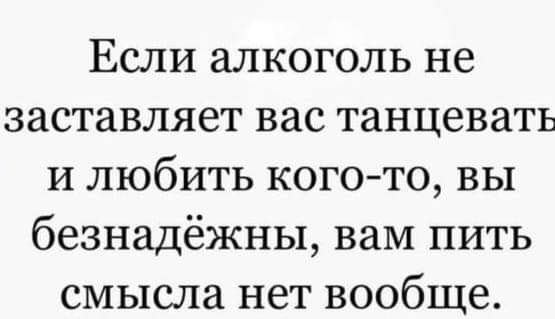 Если алкоголь не заставляет вас танцевать и любить когото вы безнадёжны ваМ пить смысла нет вообще