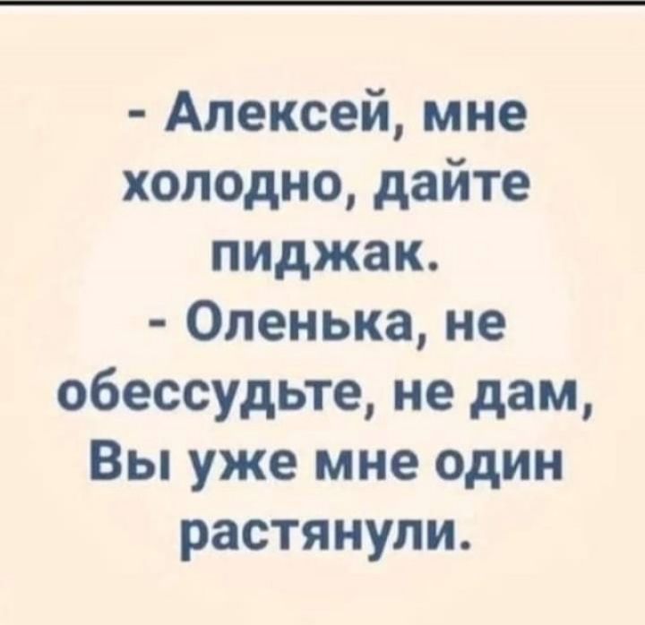 Алексей мне холодно дайте пиджак Оленька не обессудьте не дам Вы уже мне один растянули