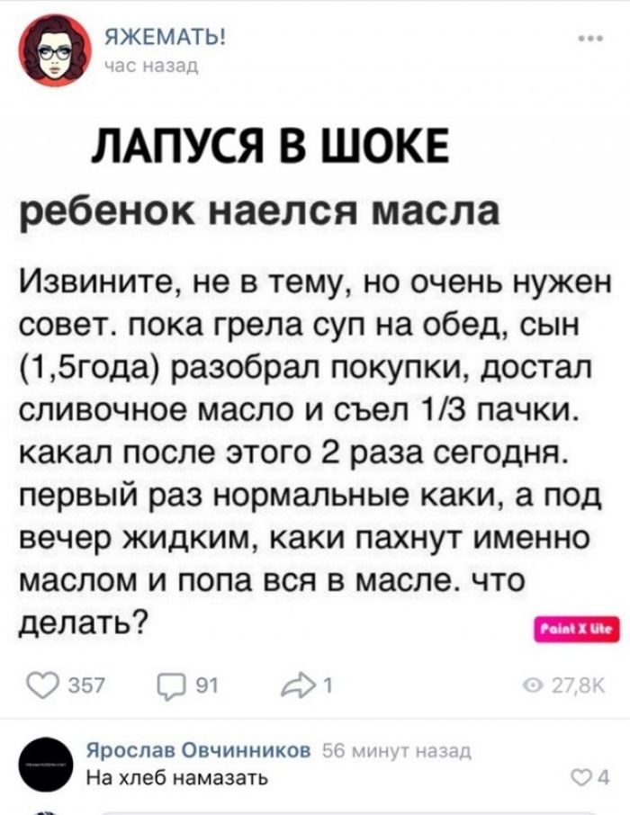 ЯЖЕМАТЬ ЛАПУСЯ В ШОКЕ ребенок наелся масла Извините не в тему но очень нужен совет пока грела суп на обед сын 1 5года разобрал покупки достал сливочное масло и съел 13 пачки какал после этого 2 раза сегодня первый раз нормальные каки а под вечер жидким каки пахнут именно маслом и пола вся в масле что делать и ярослав Овчинников на хлеб намазать