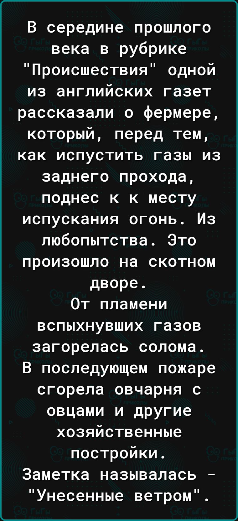 __________ В середине прошлого века в рубрике Происшествия одной из английских газет рассказали о фермере который перед тем как испустить газы из заднего прохода поднес к к месту испускания огонь Из любопытства Это произошло на скотном дворе От пламени вспыхнувших газов загорелась солома В последующем пожаре сгорела овчарня с овцами и другие хозяйственные постройки Заметка называлась Унесенные вет