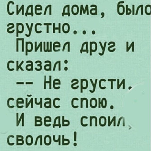 Сидел дома было грустно Пришел друг и сказал Не грусти сейчас спою И ведь споил сволочь