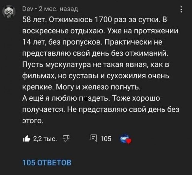 Веу 2 мес назад 58 лет Отжимаюсь 1700 раз за сутки В воскресенье отдыхаю Уже на протяжении 14 лет без пропусков Практически не представляю свой день без отжиманий Пусть мускулатура не такая явная как в Фильмах ио суставы и сухожилия очень крепкие Могу и железо погнуть А ещё я люблю П здеть Тоже хорошо получается Не представляю свой день без этого і 22тыс Ф Е 105 05 1 05 ОТВЕТОВ