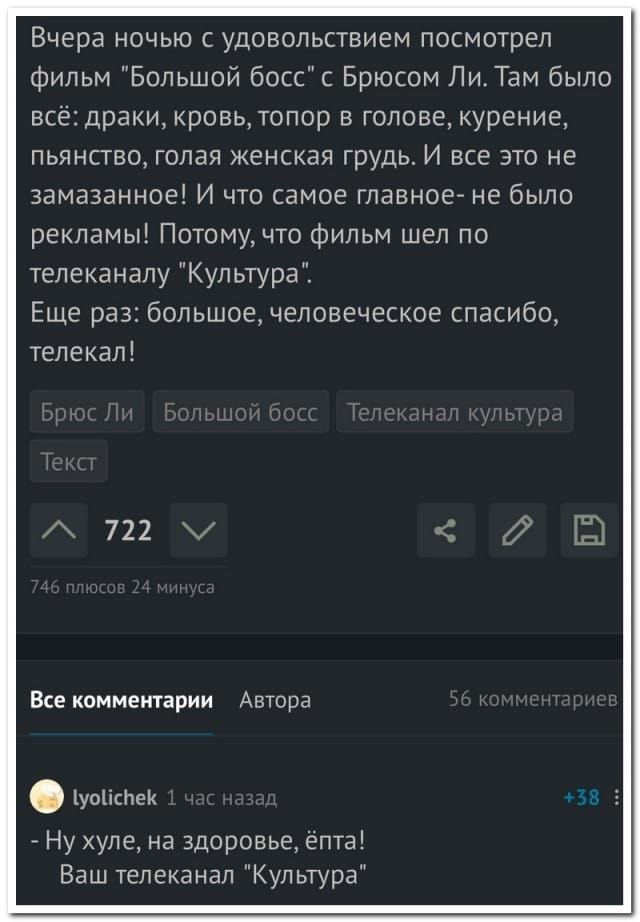 Вчера ночью с удовольствием посмотел фильм Большой босс с Брюсом Ли Там было все драки кровь топор в голове курение пьянство голая женская грудь И все это не замазанное И что самое главноегне было рекламы Потому что Фильм шел по телеканалу Культура Еще раз большое человеческое спакибо телекап Вке комметарии Автора души _ Ну хуле на здоровье ета Ваш телеканал Культура