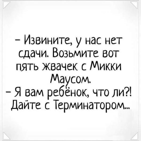 Извините у нас нет сдачи Возьмите вот пять жвачек с Микки Маусом Я вам ребёнок что ли Дайте с Терминатором