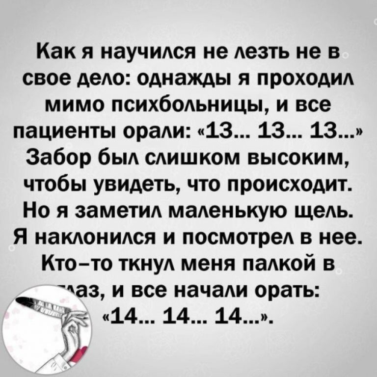 Как я научился не лезть не в свое дело однажды я проходил мимо психбольницы и все пациенты орали и13 13 13 Забор был слишком высоким чтобы увидеть что происходит Но я заметил маленькую щель я наклонился и посмотрел в нее Ктото ткнул меня палкой в чав и все начали орать 14 14 14_