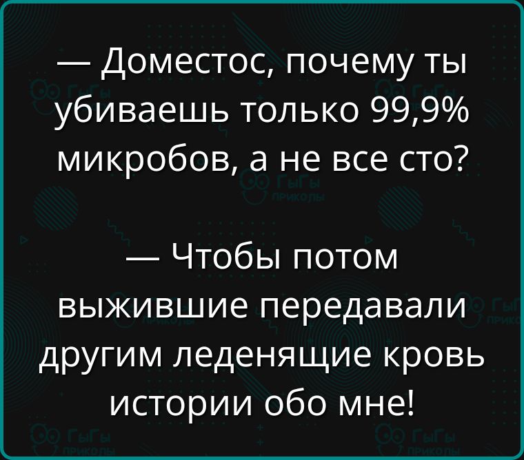 — Доместос, почему ты убиваешь только 99,9% микробов, а не все сто?
— Чтобы потом выжившие передавали другим ледяные кровь истории обо мне!