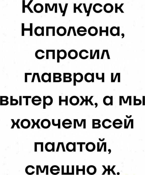 Комy кусок Наполеона, спросил главврач и вытер нож, а мы хотим всей палатой, смешно ж.