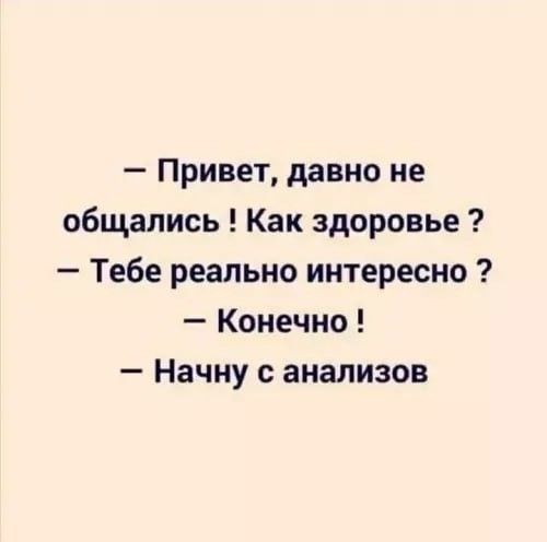 – Привет, давно не общались! Как здоровье?  
– Тебе реально интересно?  
– Конечно!  
– Начну с анализов.