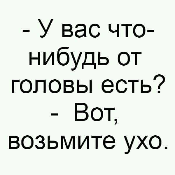 - У вас что-нибудь от головы есть? - Вот, возьмите ухо.
