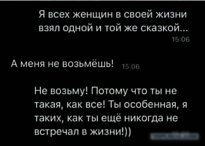 Я всех женщин в своей жизни взял одной и той же сказкой...
А меня не возьмёшь!
Не возьму! Потому что ты не такая, как все! Ты особенная, я таких, как ты ещё никогда не встречал в жизни:))