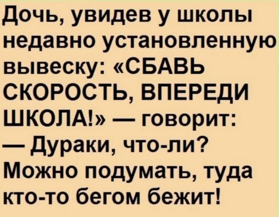 Дочь, увидев у школы недавно установленную вывеску: «СБАВЬ СКОРОСТЬ, ВПЕРЕДИ ШКОЛА!» — говорит: — Дураки, что-ли? Можно подумать, туда кто-то бегом бежит!