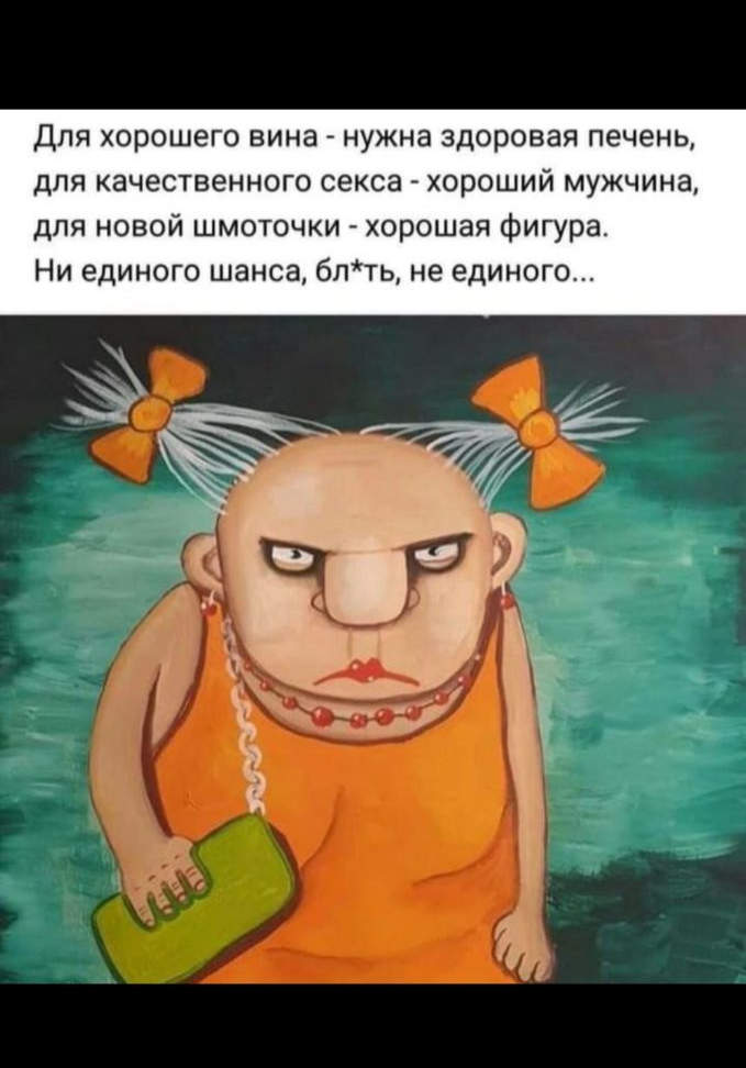 Для хорошего вина нужна здоровая печень для качественного секса хороший мужчина для новой шмоточки хорошая фигура Ни единого шанса блть не единого
