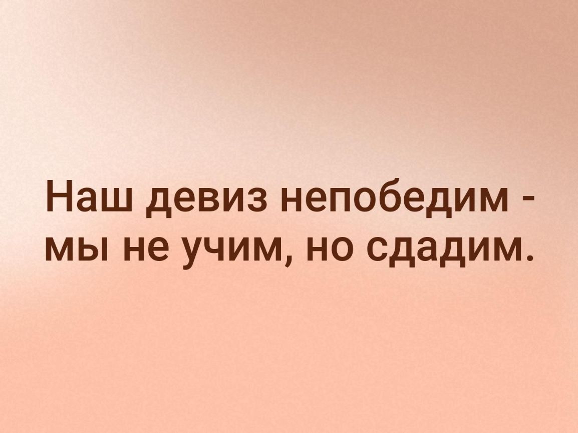 Наш девиз непобедим мы не учим но сдадим