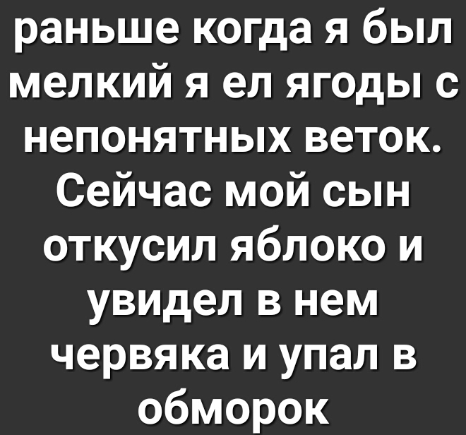 раньше когда я был мелкий я ел ягоды с непонятных веток Сейчас мой сын откусил яблоко и увидел в нем червяка и упал в обморок