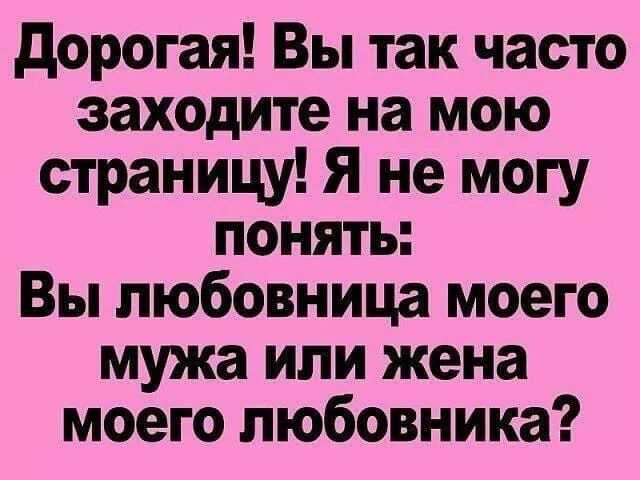 дорогая Вы так часто заходите на мою страницу Я не могу понять Вы любовница моего мужа или жена моего любовника