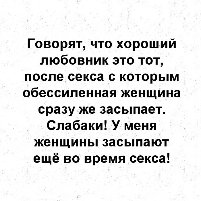 Говорят что хороший любовник это тот после секса с которым обессиленная женщина сразу же засыпает Слабаки У меня женщины засыпают ещё во время секса