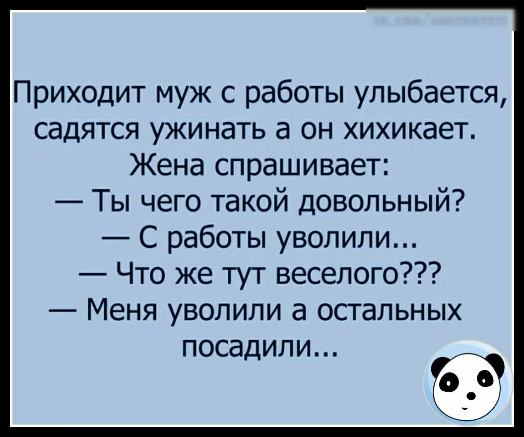 Приходит муж с работы улыбается садятся ужинать а он хихикает Жена спрашивает Ты чего такой довольный С работы уволили Что же тут веселого Меня уволили а остальных ПОСЭДИЛИ