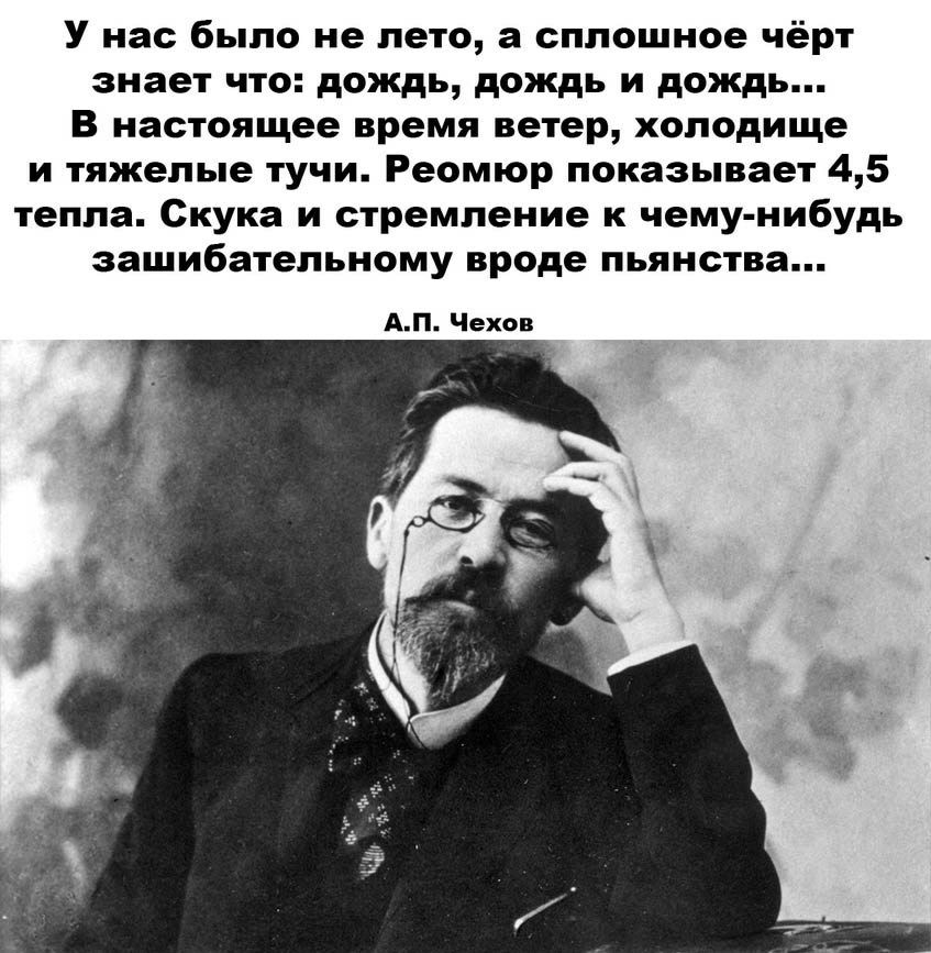 У нас было не лето а сплошное чёрт знает что дождь дождь и дождь В настоящее время ветер хоподище и тяжелые тучи Реомюр показывает 45 тепла Скука и стремление к чему нибудь зашибательному вроде пьянства АП Чехов