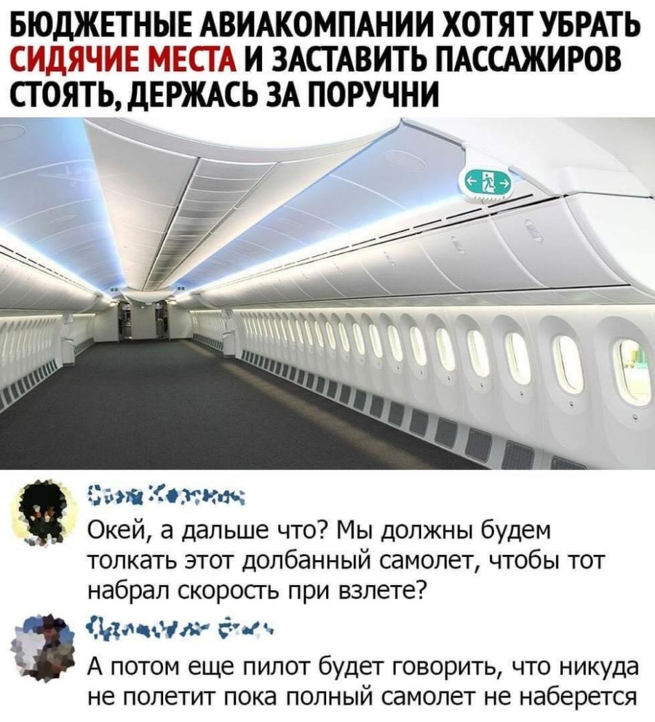 БЮДЖЕТНЫЕ АВИАКОМПАНИИ ХОТЯТ УБРАТЬ СИдЯЧИЕ МЕСТА И ЗАСТАВИТЬ ПАССАЖИРОВ СТ ОЯТЬ ДЕРЖАСЬ ЗА ПОРУЧНИ ш Отта Окей а дальше что Мы должны будем толкать этот долбанный самолет чтобы тот набрал скоросгь при взлете да нм спд А потом еще пилот будет говорить что никуда не ПОЛЕТИТ ПОКд ПОЛНЫЙ СдМОЛ6Т не наберется