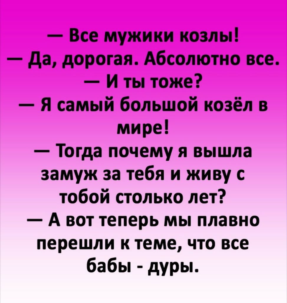 Все мужики козлы да дорогая Абсолютно все И ты тоже Я самый большой козёл в мире Тогда почему я вышла замуж за тебя и живу с тобой столько лет А вот теперь мы плавно перешли к теме что все бабы дуры