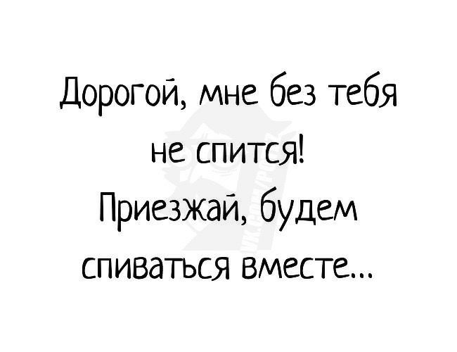 Дорогой мне без тебя не спится Приезжай будем спивдться вместе