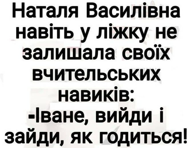 Наталя Василівна навіть у ліжку не залишала своіх вчительських навиків ване вийди і зайди як годиться