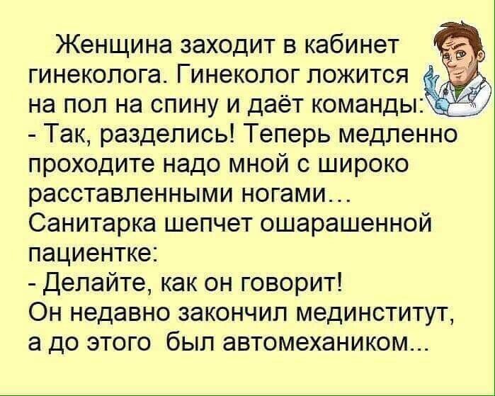 Женщина заходит в кабинет гинеколога Гинеколог ложится д на пол на спину и даёт команды Так разделись Теперь медленно проходите надо мной с широко расставленными ногами Санитарка шепчет ошарашенной пациентке Делайте как он говорит Он недавно закончил мединститут а до этого был автомехаником