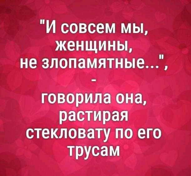 И совсем мы женщины не злопамятные говорила она растирая стекловату по его трусам