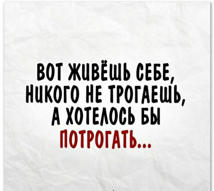ВОТ ЖЦВЕШЪ СЕБЕ НИКОГО НЕ ТРОГАЕШЬ А ХОТЕАООЬ БЫ ПОТРОГАТЪ