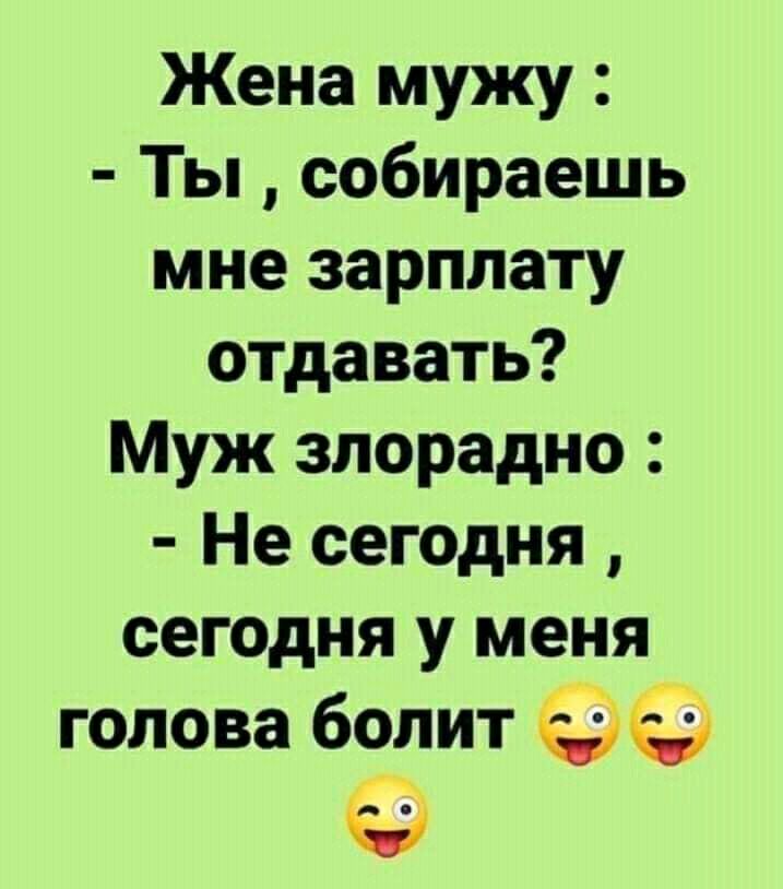 Жена мужу Ты собираешь мне зарплату отдавать Муж злорадно Не сегодня сегодня у меня голова болит