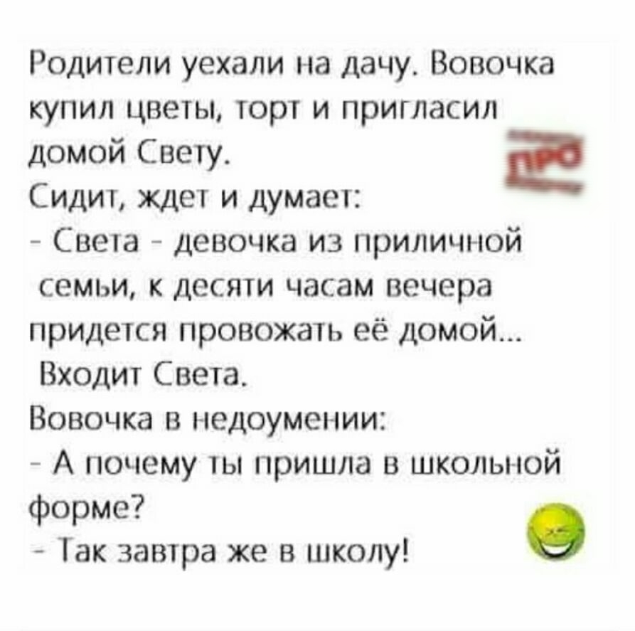 Родители уехали на дачу Вовочка купил цветы торт и пригласил домой Свету Сидит ждет и думает Света девочка из приличной семьи к десяти часам вечера придется провожать её домой Входит Света Вовочка в недоумении А почему ты пришла в школы той форме о Так завтра же в школу