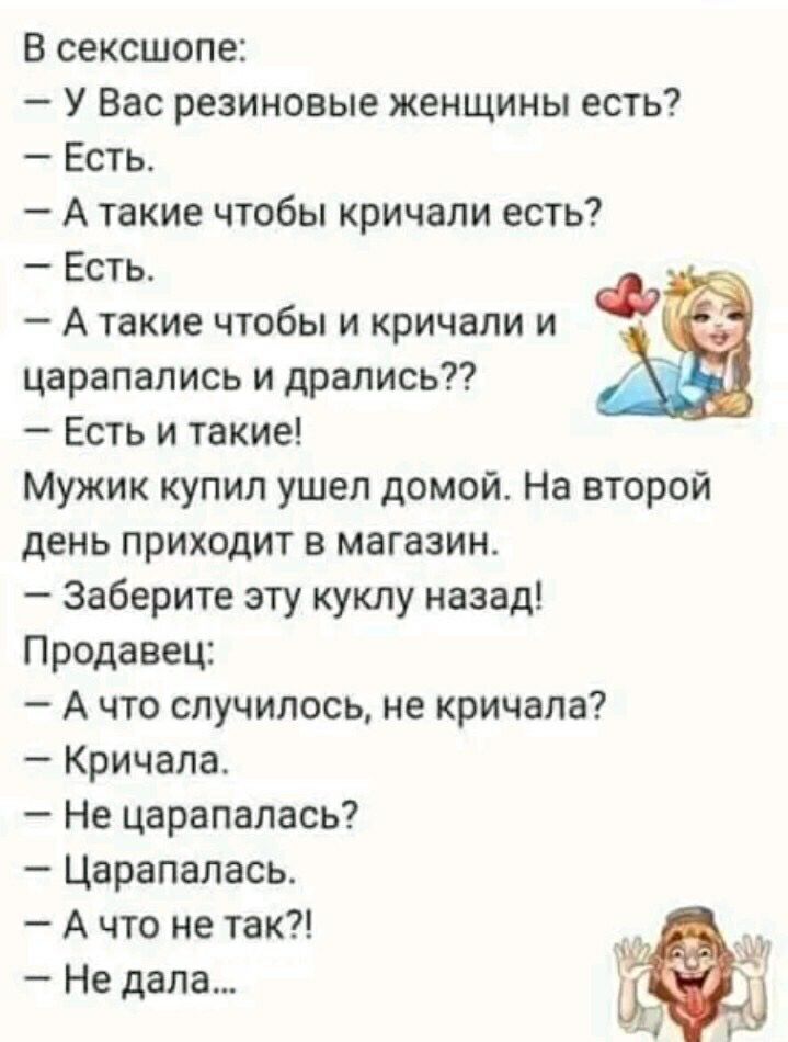 В сексшопе У Вас резиновые женщины есть Есть А такие чтобы кричали есть Есть А такие чтобы и кричали и царапались и дрались7 Есть и такие Мужик купил ушел домой На второй день приходит в магазин Заберите эту куклу назад Продавец А что случилось не кричала Кричала Не царапалась Царапалась А что не так Не дала
