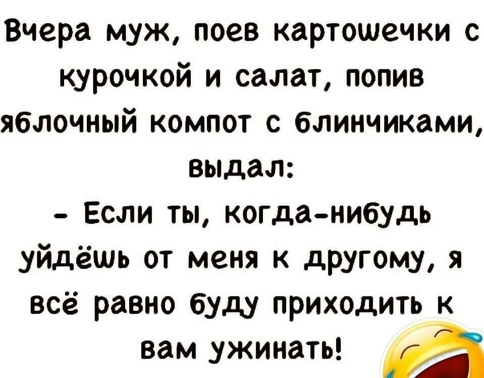 Вчера муж поев картошечки с курочкой и салат попив яблочный компот с блинчиками выдал Если ты когда нибудь уйдёшь от меня к другому я всё равно буду приходить к вам ужинать