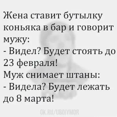 Жена ставит бутылку коньяка в бар и говорит мужу Видел Будет стоять до 23 февраля Муж снимает штаны Видела Будет лежать до 8 марта
