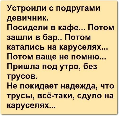 Устроили с подругами девичник Посидели в кафе Потом зашли в бар Потом катались на каруселях Потом ваще не помню Пришла под утро без трусов Не покидает надежда что трусы всё таки сдуло на карусепях