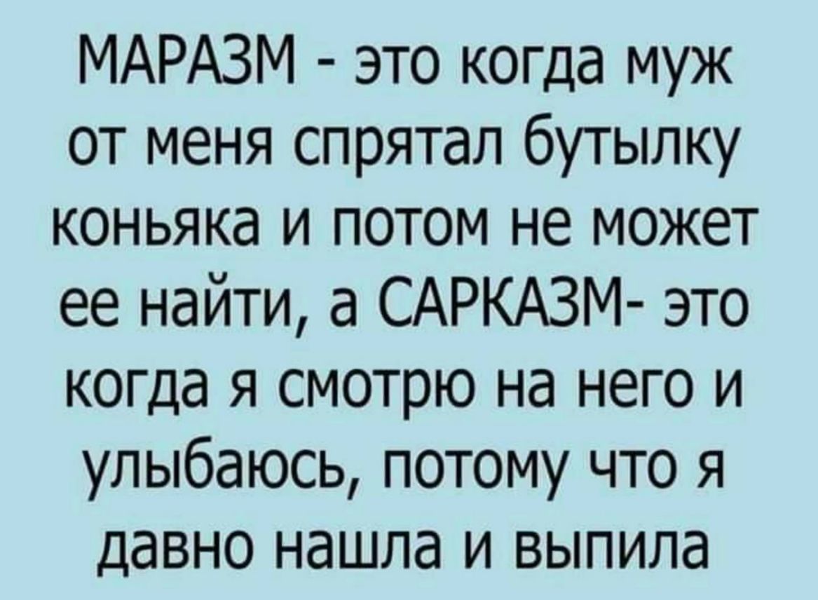 МАРАЗМ это когда муж от меня спрятал бутылку коньяка и потом не может ее найти а САРКАЗМ это когда я смотрю на него и улыбаюсь потому что я давно нашла и выпила